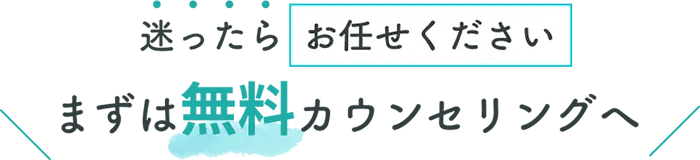 迷ったらお任せください　まずは無料カウンセリングへ